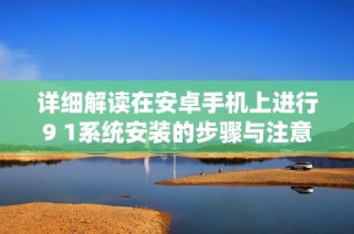 详细解读在安卓手机上进行9 1系统安装的步骤与注意事项
