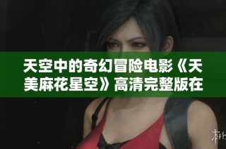 天空中的奇幻冒险电影《天美麻花星空》高清完整版在线观看