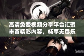 高清免费视频分享平台汇聚丰富精彩内容，畅享无尽乐趣