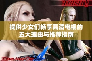提供少女们畅享高清电视的五大理由与推荐指南