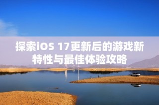 探索iOS 17更新后的游戏新特性与最佳体验攻略
