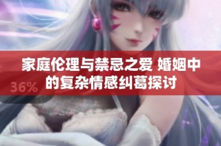家庭伦理与禁忌之爱 婚姻中的复杂情感纠葛探讨