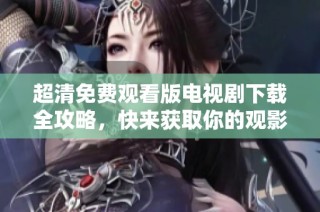 超清免费观看版电视剧下载全攻略，快来获取你的观影秘籍