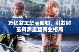 万亿女王华丽回归，引发财富风潮重塑商业格局