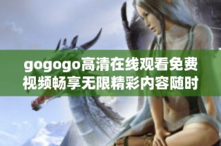 gogogo高清在线观看免费视频畅享无限精彩内容随时随地观看