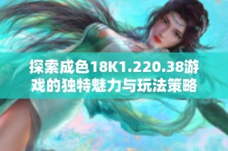 探索成色18K1.220.38游戏的独特魅力与玩法策略