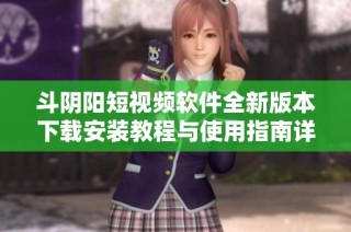 斗阴阳短视频软件全新版本下载安装教程与使用指南详解