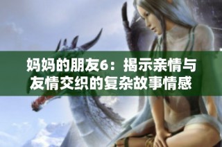 妈妈的朋友6：揭示亲情与友情交织的复杂故事情感