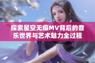 探索星空无痕MV背后的音乐世界与艺术魅力全过程