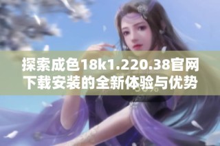 探索成色18k1.220.38官网下载安装的全新体验与优势