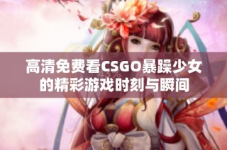 高清免费看CSGO暴躁少女的精彩游戏时刻与瞬间