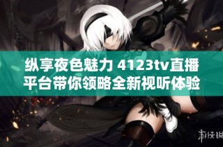 纵享夜色魅力 4123tv直播平台带你领略全新视听体验