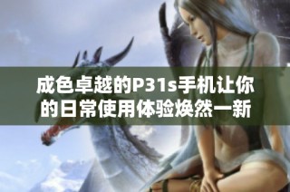 成色卓越的P31s手机让你的日常使用体验焕然一新