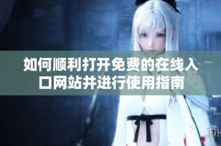 如何顺利打开免费的在线入口网站并进行使用指南