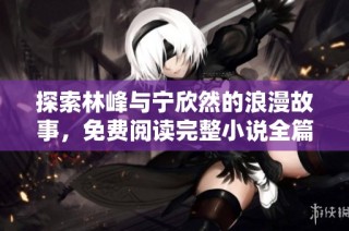 探索林峰与宁欣然的浪漫故事，免费阅读完整小说全篇