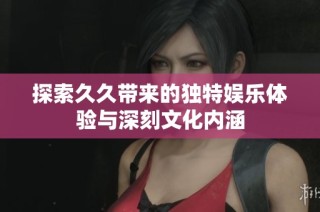 探索久久带来的独特娱乐体验与深刻文化内涵