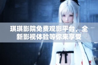 琪琪影院免费观影平台，全新影视体验等你来享受
