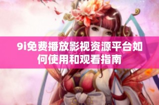 9i免费播放影视资源平台如何使用和观看指南