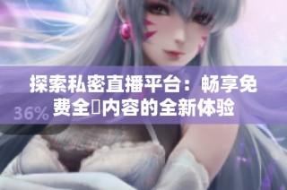 探索私密直播平台：畅享免费全婐内容的全新体验