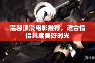 温馨浪漫电影推荐，适合情侣共度美好时光