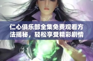 仁心俱乐部全集免费观看方法揭秘，轻松享受精彩剧情！