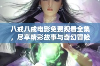 八戒八戒电影免费观看全集，尽享精彩故事与奇幻冒险