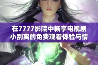 在7777影院中畅享电视剧小别离的免费观看体验与情感共鸣