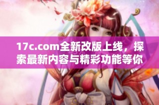 17c.com全新改版上线，探索最新内容与精彩功能等你体验