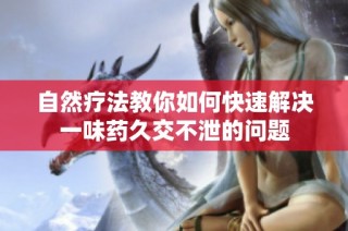 自然疗法教你如何快速解决一味药久交不泄的问题