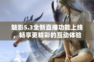 魅影5.3全新直播功能上线，畅享更精彩的互动体验