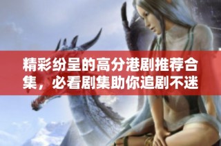 精彩纷呈的高分港剧推荐合集，必看剧集助你追剧不迷路