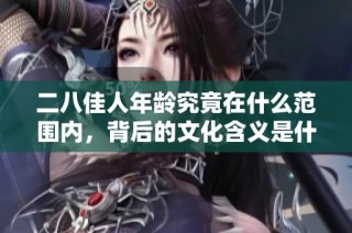 二八佳人年龄究竟在什么范围内，背后的文化含义是什么