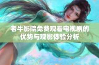 老牛影院免费观看电视剧的优势与观影体验分析