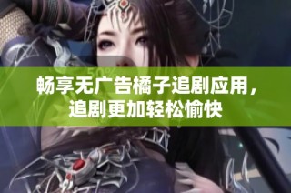 畅享无广告橘子追剧应用，追剧更加轻松愉快