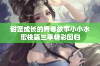 甜蜜成长的青春故事小小水蜜桃第三季精彩回归