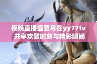 夜晚直播盛宴尽在yy77tv 共享欢聚时刻与精彩瞬间