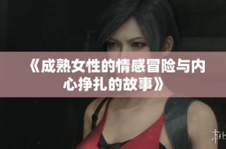 《成熟女性的情感冒险与内心挣扎的故事》