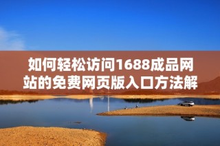 如何轻松访问1688成品网站的免费网页版入口方法解析