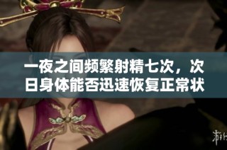 一夜之间频繁射精七次，次日身体能否迅速恢复正常状态