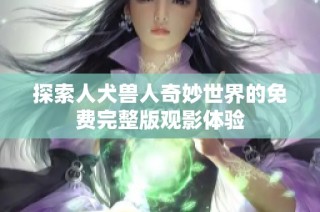 探索人犬兽人奇妙世界的免费完整版观影体验