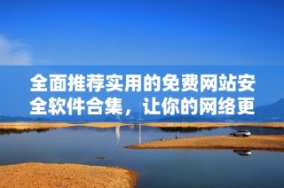 全面推荐实用的免费网站安全软件合集，让你的网络更安全