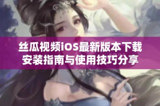 丝瓜视频iOS最新版本下载安装指南与使用技巧分享