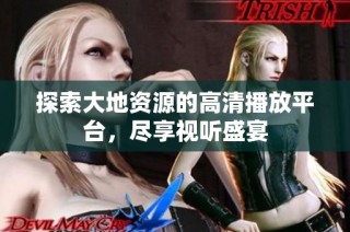 探索大地资源的高清播放平台，尽享视听盛宴