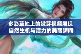 多彩草地上的嫩芽视频展现自然生机与活力的美丽瞬间