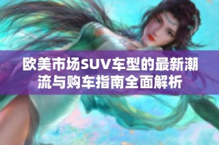 欧美市场SUV车型的最新潮流与购车指南全面解析