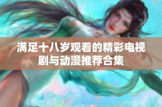 满足十八岁观看的精彩电视剧与动漫推荐合集