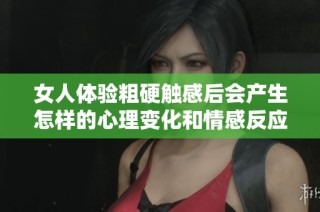 女人体验粗硬触感后会产生怎样的心理变化和情感反应