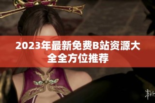 2023年最新免费B站资源大全全方位推荐