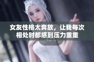 女友性格太奔放，让我每次相处时都感到压力重重