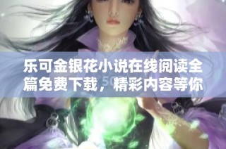 乐可金银花小说在线阅读全篇免费下载，精彩内容等你来探索